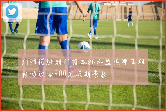 利雅得胜利门将本托加盟热那亚租借协议含900万买断条款